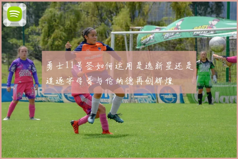 勇士11号签如何运用是选新星还是追逐字母哥与伦纳德再创辉煌
