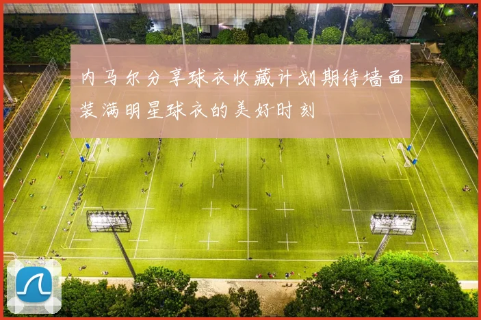 内马尔分享球衣收藏计划期待墙面装满明星球衣的美好时刻