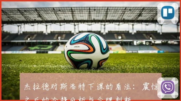 杰拉德对斯洛特下课的看法：震惊之后的冷静分析与合理判断