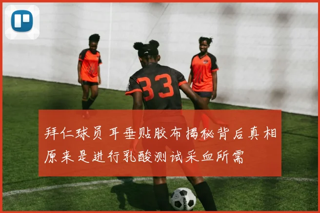 拜仁球员耳垂贴胶布揭秘背后真相原来是进行乳酸测试采血所需