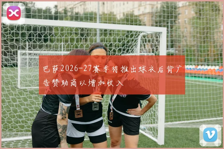 巴萨2026-27赛季将推出球衣后背广告赞助商以增加收入
