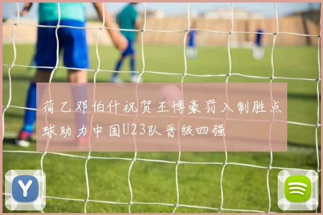 荷乙邓伯什祝贺王博豪罚入制胜点球助力中国U23队晋级四强