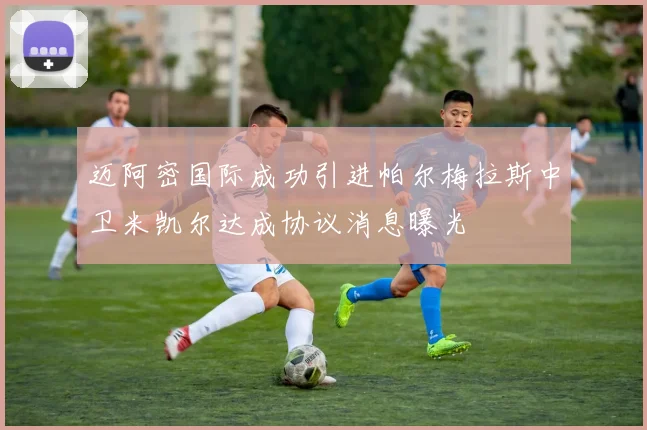 迈阿密国际成功引进帕尔梅拉斯中卫米凯尔达成协议消息曝光