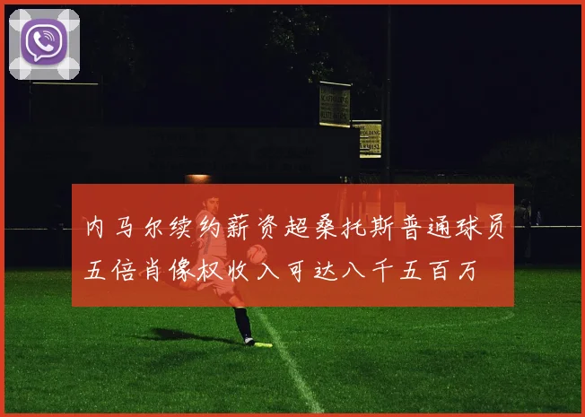 内马尔续约薪资超桑托斯普通球员五倍肖像权收入可达八千五百万