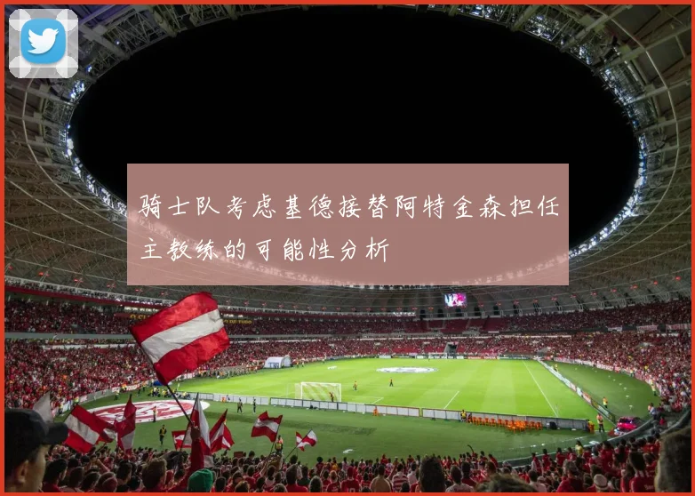 骑士队考虑基德接替阿特金森担任主教练的可能性分析