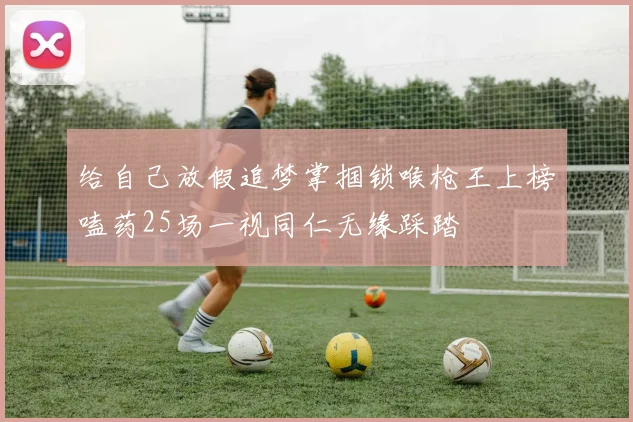 给自己放假追梦掌掴锁喉枪王上榜嗑药25场一视同仁无缘踩踏