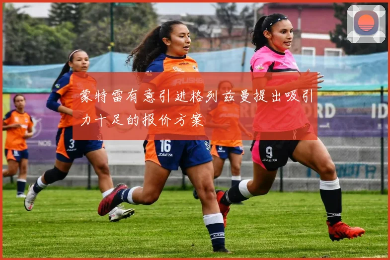 蒙特雷有意引进格列兹曼提出吸引力十足的报价方案