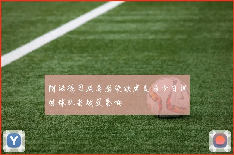 阿诺德因病毒感染缺席皇马今日训练球队备战受影响