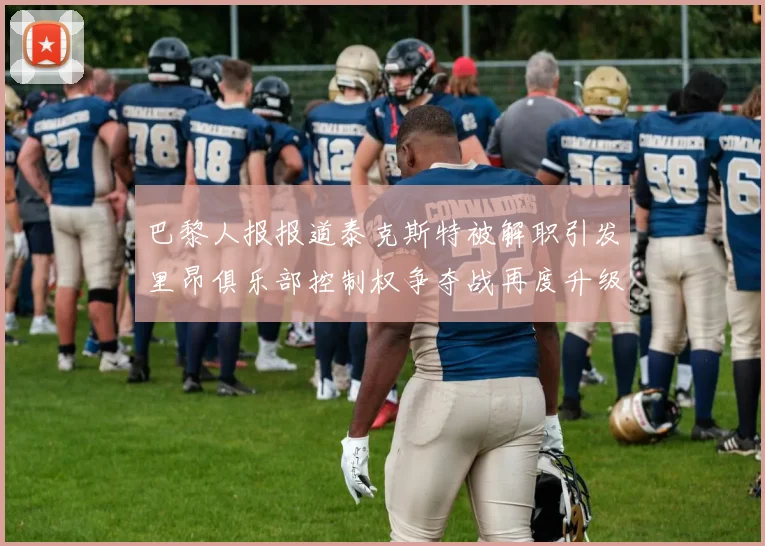 巴黎人报报道泰克斯特被解职引发里昂俱乐部控制权争夺战再度升级
