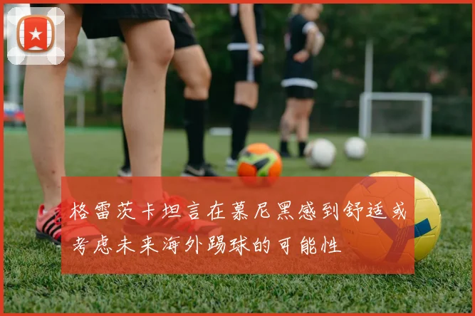 格雷茨卡坦言在慕尼黑感到舒适或考虑未来海外踢球的可能性