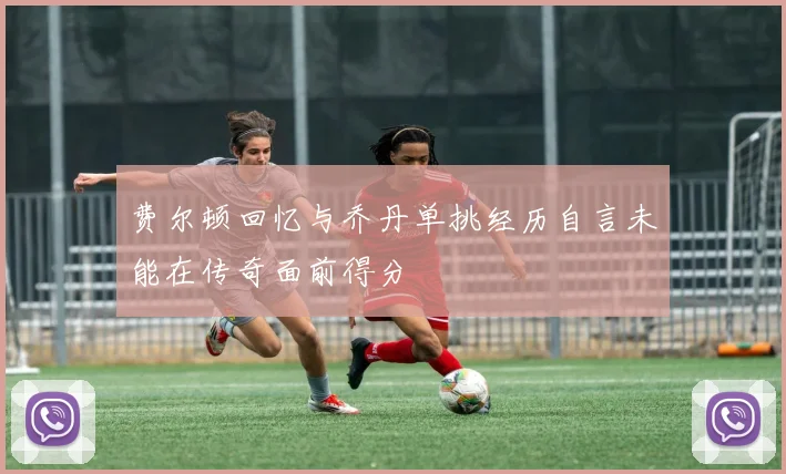 费尔顿回忆与乔丹单挑经历自言未能在传奇面前得分