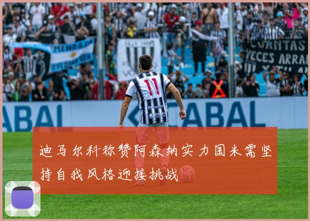 迪马尔科称赞阿森纳实力国米需坚持自我风格迎接挑战