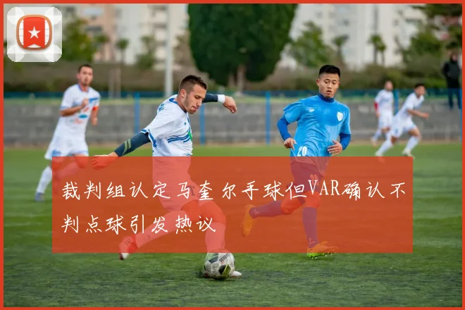 裁判组认定马奎尔手球但VAR确认不判点球引发热议