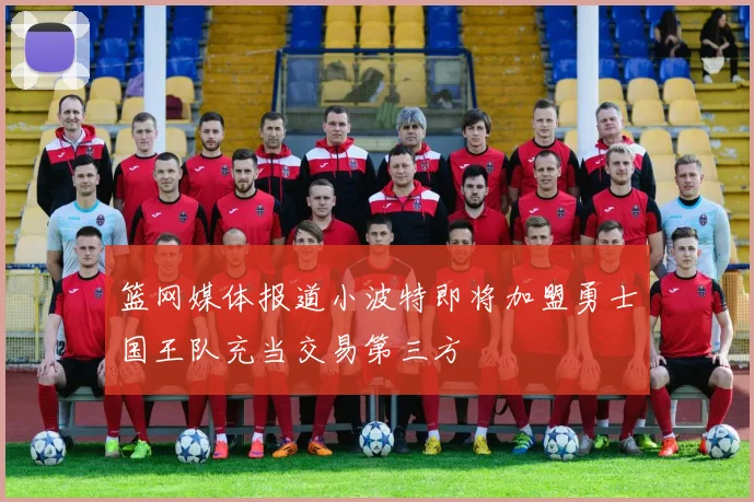 篮网媒体报道小波特即将加盟勇士国王队充当交易第三方