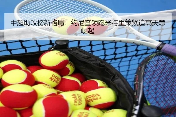 中超助攻榜新格局:约尼查领跑米特里策紧追高天意崛起 | dafabet