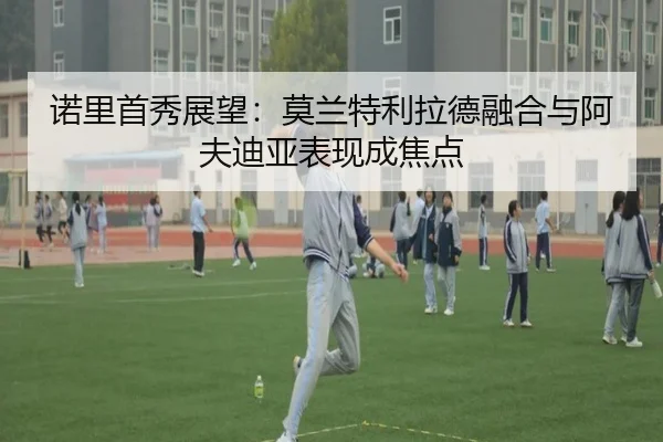 诺里首秀展望：莫兰特利拉德融合与阿夫迪亚表现成焦点（dafabet）