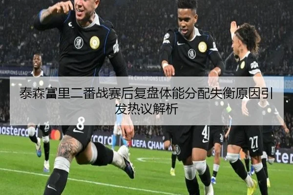 泰森富里二番战赛后复盘体能分配失衡原因引发热议解析 | dafabet